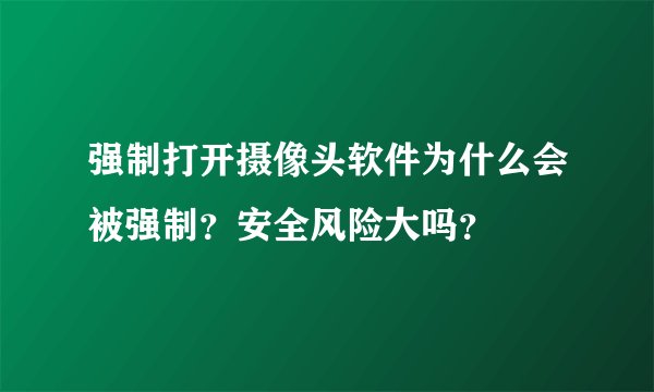 强制打开摄像头软件为什么会被强制？安全风险大吗？