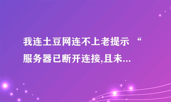 我连土豆网连不上老提示 “ 服务器已断开连接,且未发送任何