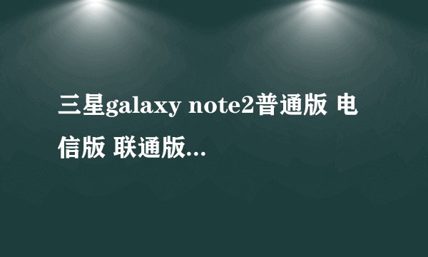 三星galaxy note2普通版 电信版 联通版 移动版 有什么区别啊