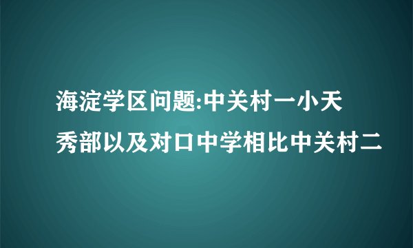 海淀学区问题:中关村一小天秀部以及对口中学相比中关村二