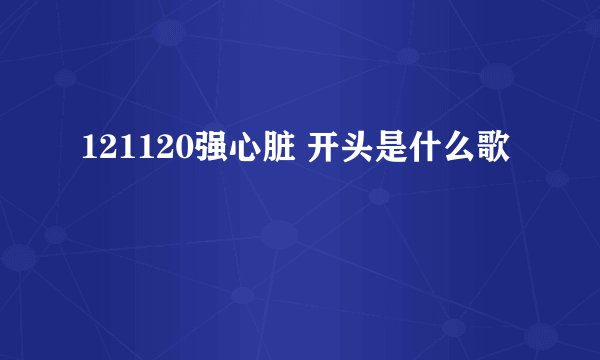 121120强心脏 开头是什么歌