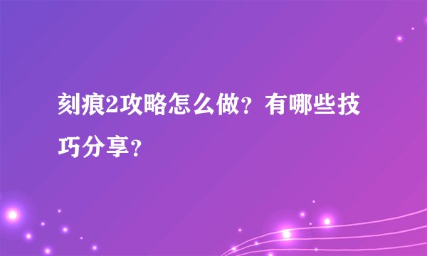 刻痕2攻略怎么做？有哪些技巧分享？