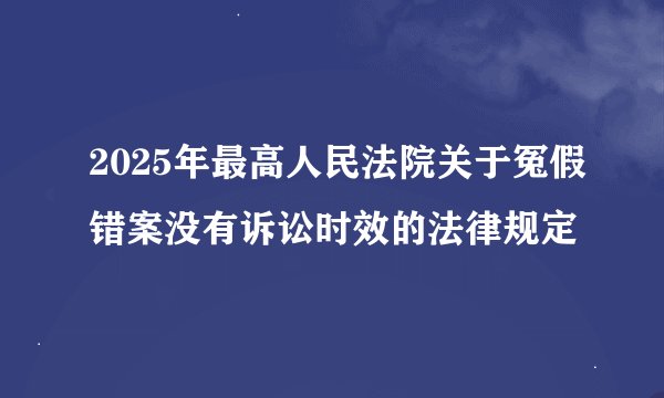 2025年最高人民法院关于冤假错案没有诉讼时效的法律规定