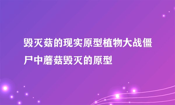 毁灭菇的现实原型植物大战僵尸中蘑菇毁灭的原型
