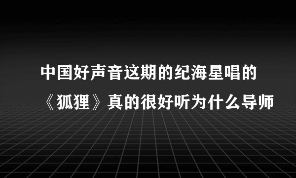中国好声音这期的纪海星唱的《狐狸》真的很好听为什么导师
