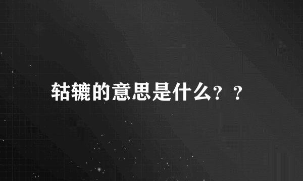 轱辘的意思是什么？？