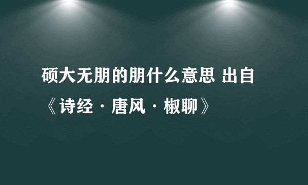 硕大无朋的朋什么意思 出自《诗经·唐风·椒聊》