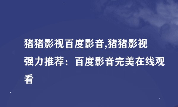 猪猪影视百度影音,猪猪影视强力推荐：百度影音完美在线观看