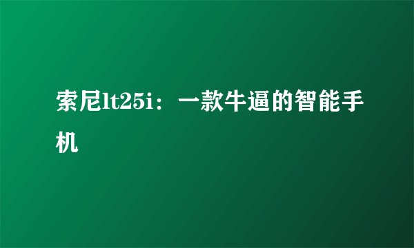 索尼lt25i：一款牛逼的智能手机