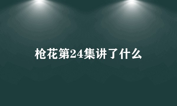 枪花第24集讲了什么