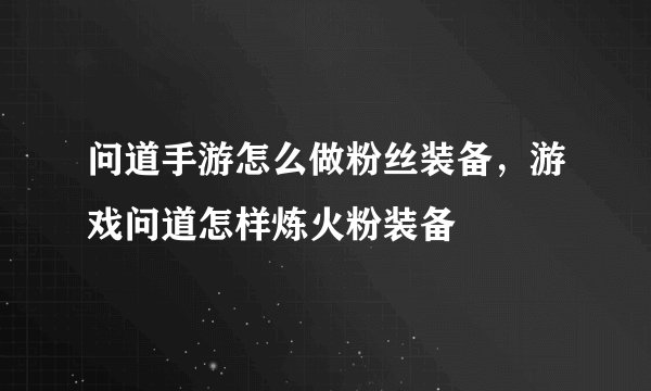 问道手游怎么做粉丝装备，游戏问道怎样炼火粉装备