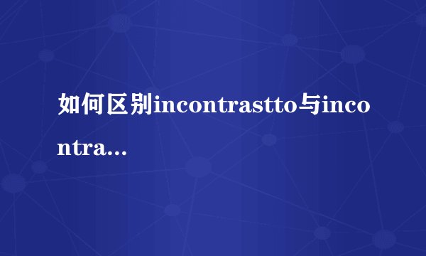 如何区别incontrastto与incontraryto?