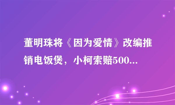 董明珠将《因为爱情》改编推销电饭煲，小柯索赔500万，版权问题你怎么看？