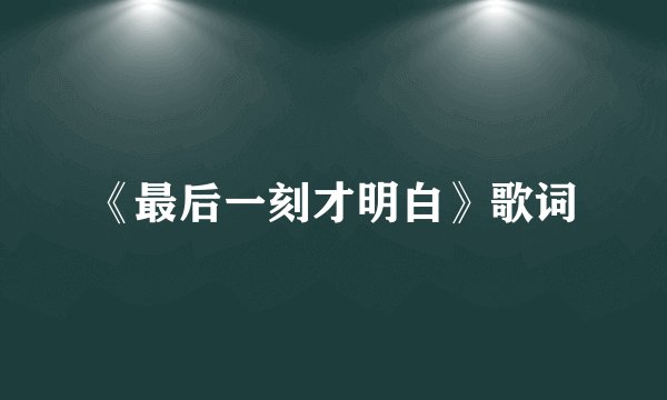 《最后一刻才明白》歌词