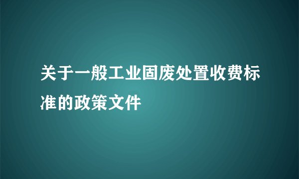 关于一般工业固废处置收费标准的政策文件