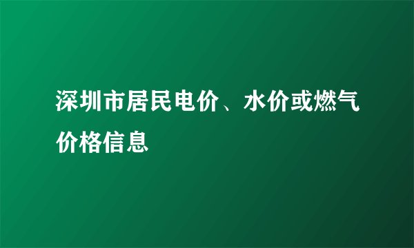 深圳市居民电价、水价或燃气价格信息