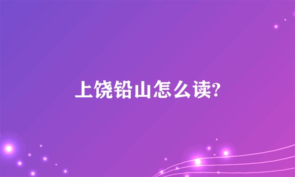 上饶铅山怎么读?