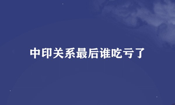 中印关系最后谁吃亏了