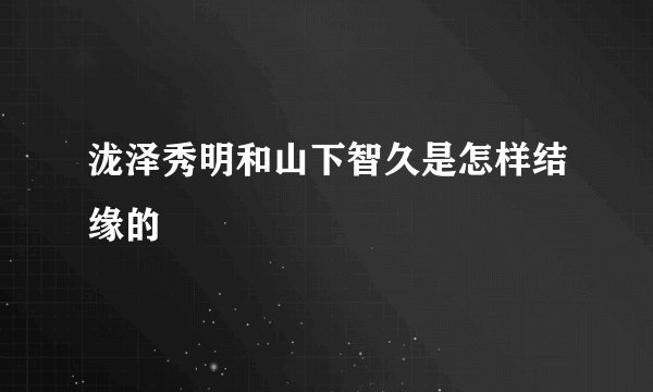 泷泽秀明和山下智久是怎样结缘的