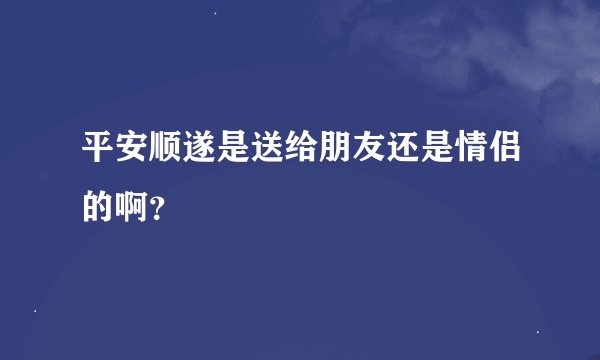 平安顺遂是送给朋友还是情侣的啊？