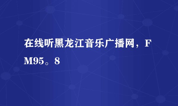 在线听黑龙江音乐广播网，FM95。8