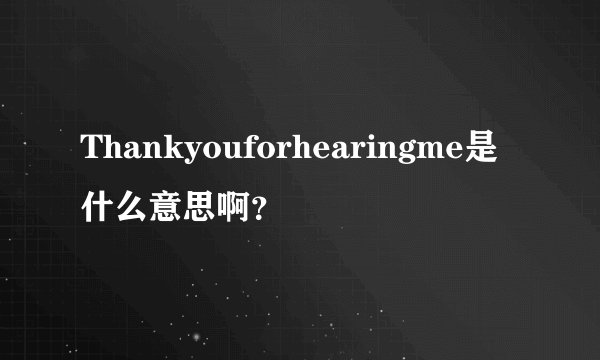 Thankyouforhearingme是什么意思啊？