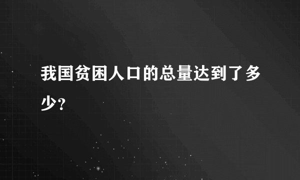 我国贫困人口的总量达到了多少？