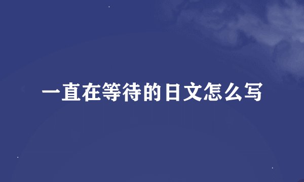 一直在等待的日文怎么写