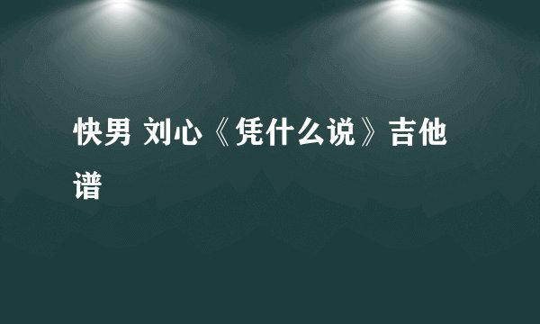 快男 刘心《凭什么说》吉他谱