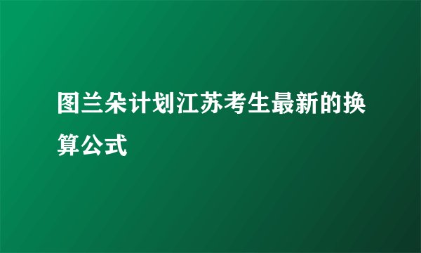 图兰朵计划江苏考生最新的换算公式