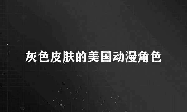 灰色皮肤的美国动漫角色