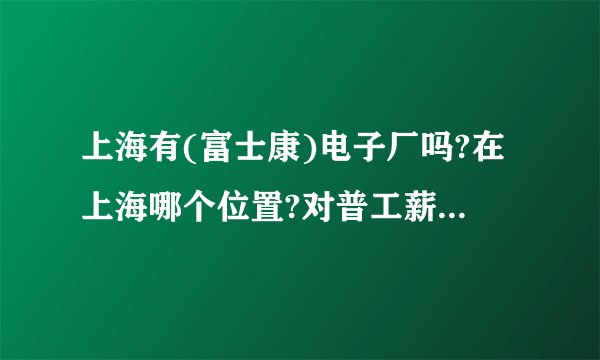 上海有(富士康)电子厂吗?在上海哪个位置?对普工薪水待遇怎样?
