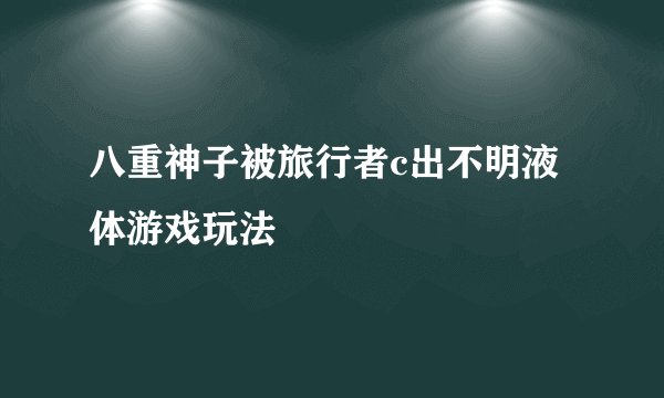 八重神子被旅行者c出不明液体游戏玩法