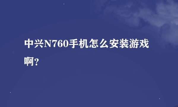 中兴N760手机怎么安装游戏啊？