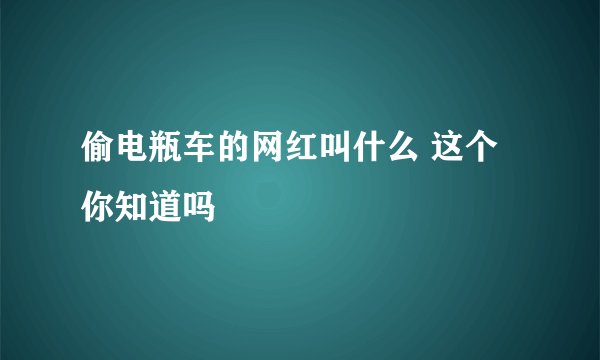 偷电瓶车的网红叫什么 这个你知道吗
