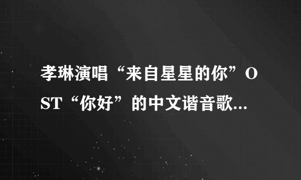 孝琳演唱“来自星星的你”OST“你好”的中文谐音歌词，急急急急！！！！！求帮忙