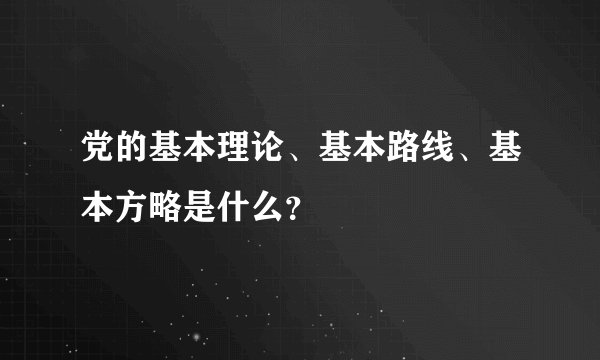 党的基本理论、基本路线、基本方略是什么？