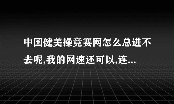 中国健美操竞赛网怎么总进不去呢,我的网速还可以,连续好几天了。