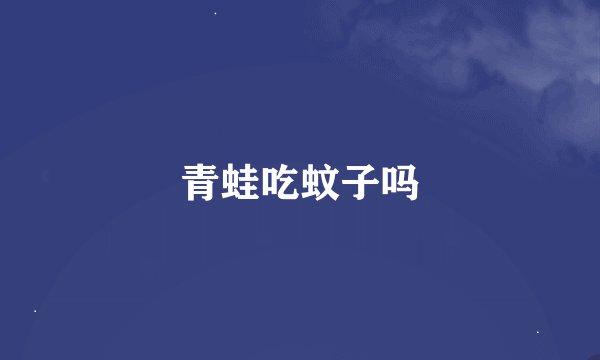青蛙吃蚊子吗
