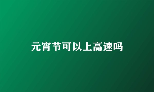 元宵节可以上高速吗