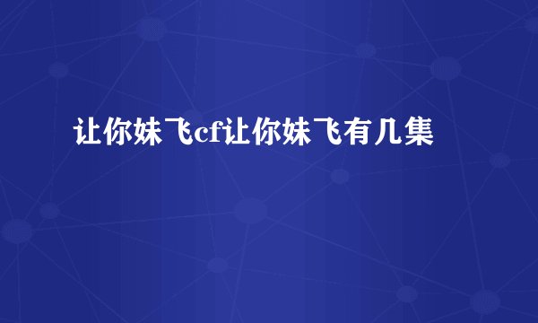 让你妹飞cf让你妹飞有几集