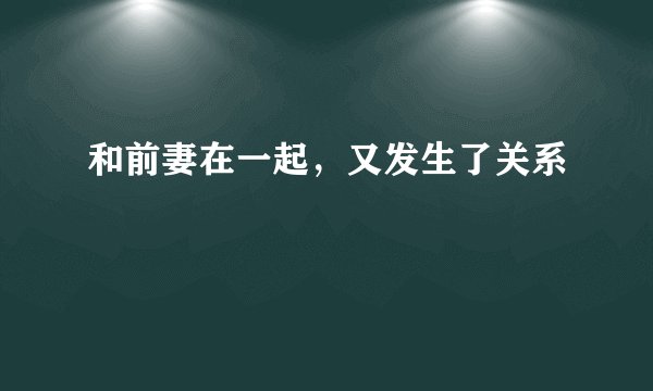 和前妻在一起，又发生了关系