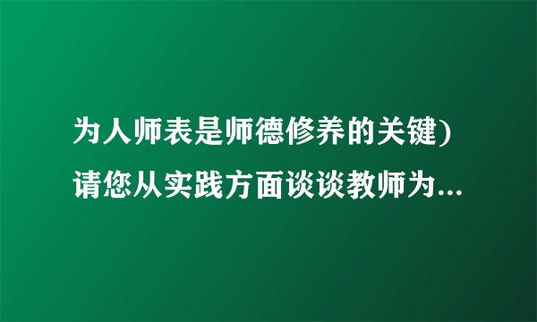 为人师表是师德修养的关键)请您从实践方面谈谈教师为人师表的内在要求是什么?