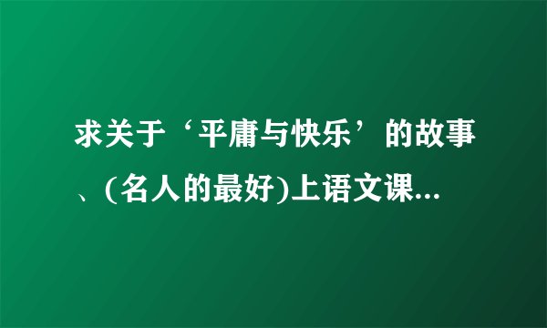 求关于‘平庸与快乐’的故事、(名人的最好)上语文课用、不是作文、亲、帮帮忙！谢谢……