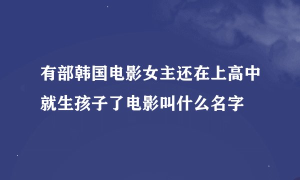 有部韩国电影女主还在上高中就生孩子了电影叫什么名字