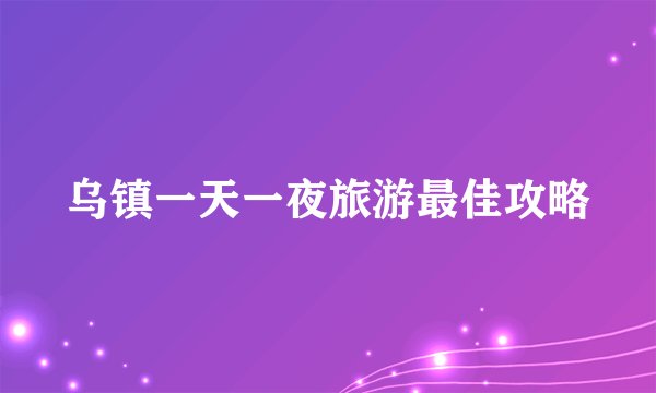 乌镇一天一夜旅游最佳攻略