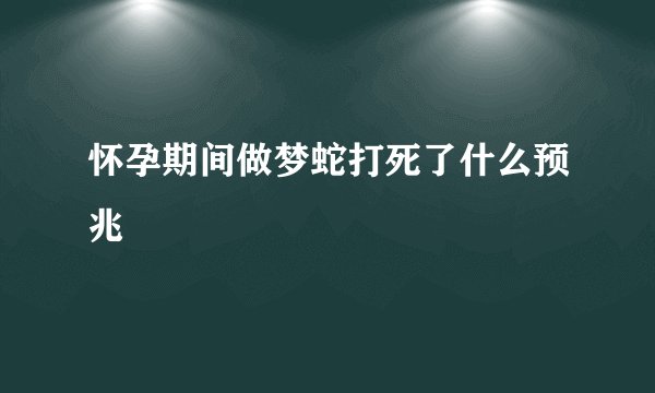 怀孕期间做梦蛇打死了什么预兆