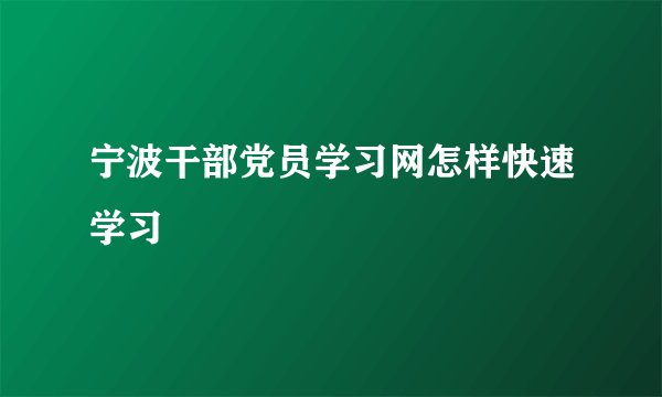 宁波干部党员学习网怎样快速学习