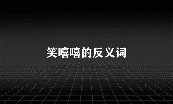 笑嘻嘻的反义词