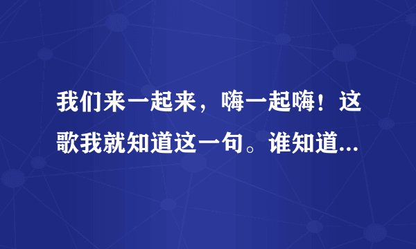 我们来一起来，嗨一起嗨！这歌我就知道这一句。谁知道这歌的名字？